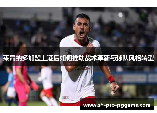莱昂纳多加盟上港后如何推动战术革新与球队风格转型