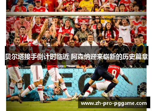 贝尔塔接手倒计时临近 阿森纳迎来崭新的历史篇章