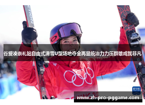 谷爱凌崇礼站自由式滑雪U型场地夺金再显统治力力压群雄成就非凡