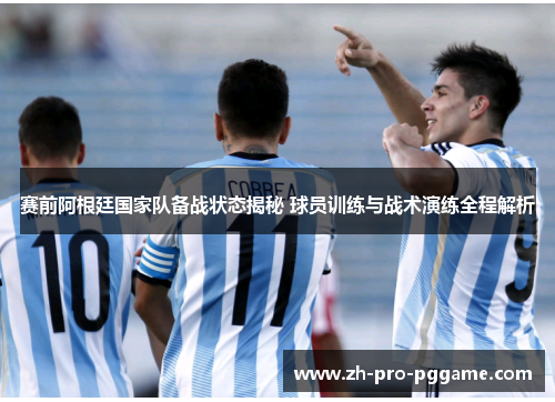 赛前阿根廷国家队备战状态揭秘 球员训练与战术演练全程解析