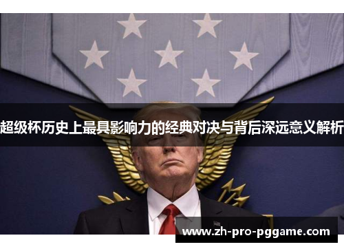 超级杯历史上最具影响力的经典对决与背后深远意义解析