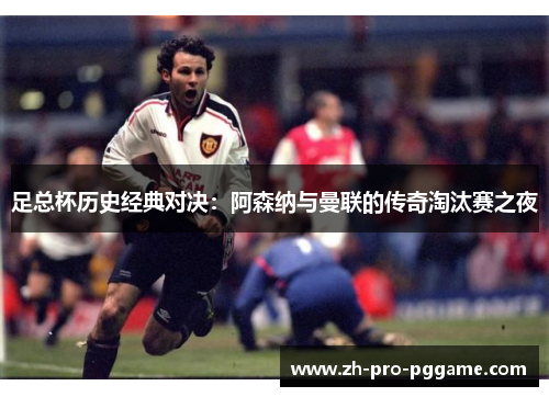 足总杯历史经典对决：阿森纳与曼联的传奇淘汰赛之夜