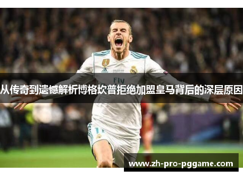 从传奇到遗憾解析博格坎普拒绝加盟皇马背后的深层原因