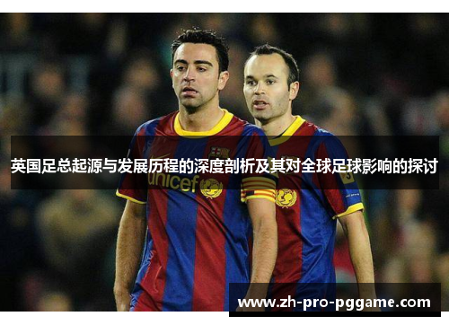 英国足总起源与发展历程的深度剖析及其对全球足球影响的探讨