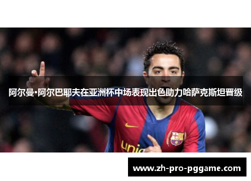 阿尔曼·阿尔巴耶夫在亚洲杯中场表现出色助力哈萨克斯坦晋级