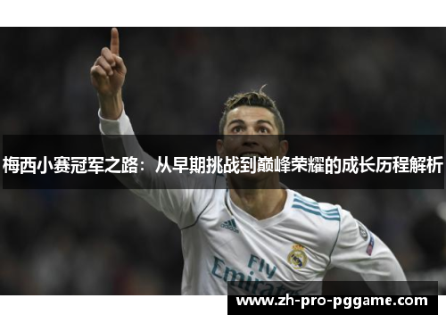 梅西小赛冠军之路：从早期挑战到巅峰荣耀的成长历程解析