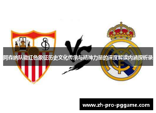 阿森纳队徽红色象征历史文化传承与精神力量的深度解读内涵探析录