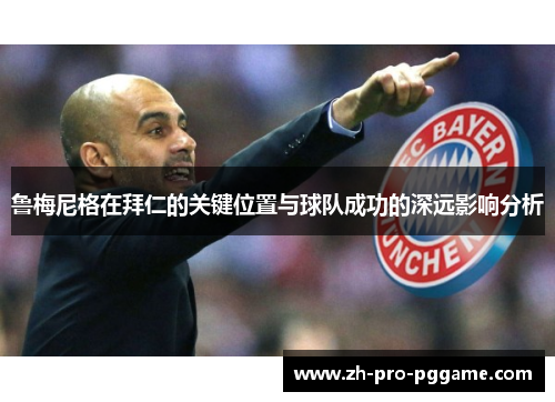 鲁梅尼格在拜仁的关键位置与球队成功的深远影响分析