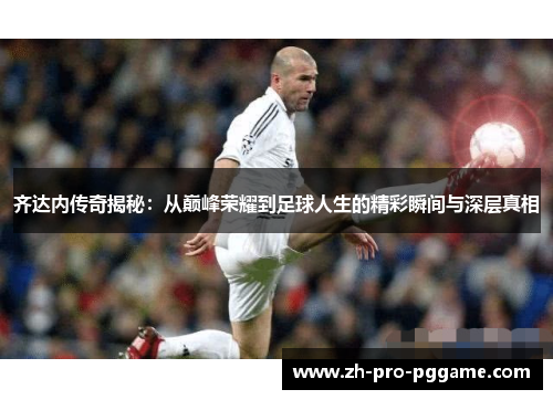 齐达内传奇揭秘：从巅峰荣耀到足球人生的精彩瞬间与深层真相