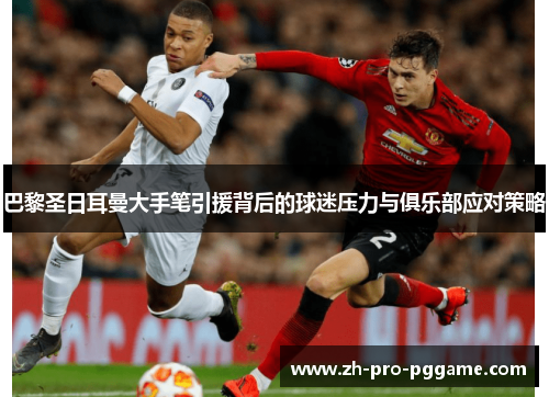 巴黎圣日耳曼大手笔引援背后的球迷压力与俱乐部应对策略