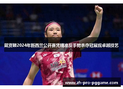 戴资颖2024年新西兰公开赛凭精准反手劈杀夺冠展现卓越技艺