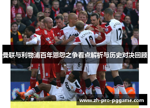 曼联与利物浦百年恩怨之争看点解析与历史对决回顾