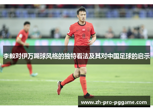 李毅对伊万踢球风格的独特看法及其对中国足球的启示