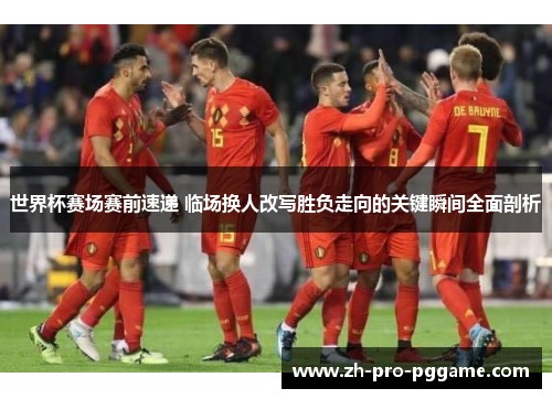 世界杯赛场赛前速递 临场换人改写胜负走向的关键瞬间全面剖析