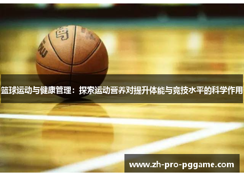 篮球运动与健康管理：探索运动营养对提升体能与竞技水平的科学作用