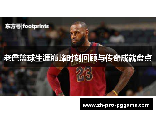 老詹篮球生涯巅峰时刻回顾与传奇成就盘点