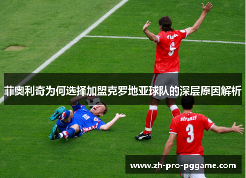 菲奥利奇为何选择加盟克罗地亚球队的深层原因解析