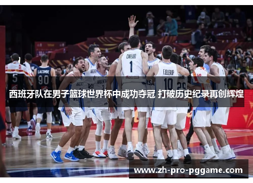 西班牙队在男子篮球世界杯中成功夺冠 打破历史纪录再创辉煌