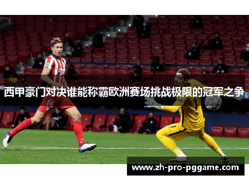 西甲豪门对决谁能称霸欧洲赛场挑战极限的冠军之争