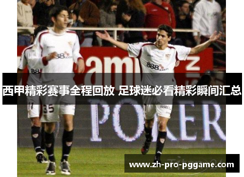 西甲精彩赛事全程回放 足球迷必看精彩瞬间汇总