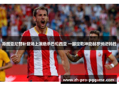 斯图亚尼替补登场上演绝杀巴伦西亚 一脚定乾坤助赫罗纳逆转胜
