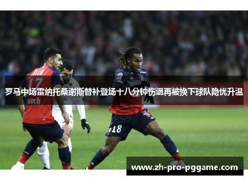 罗马中场雷纳托桑谢斯替补登场十八分钟伤退再被换下球队隐忧升温