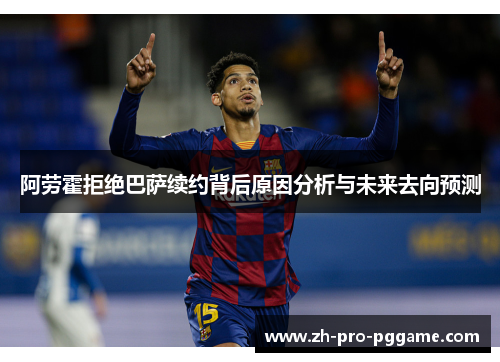 阿劳霍拒绝巴萨续约背后原因分析与未来去向预测