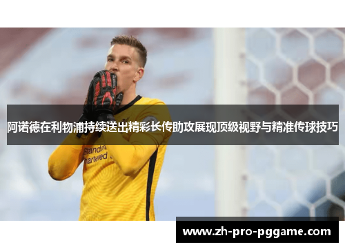 阿诺德在利物浦持续送出精彩长传助攻展现顶级视野与精准传球技巧