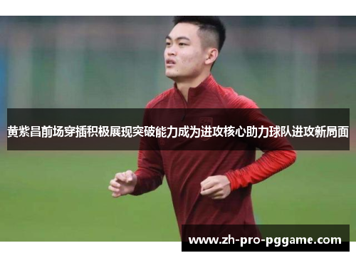 黄紫昌前场穿插积极展现突破能力成为进攻核心助力球队进攻新局面