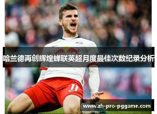 哈兰德再创辉煌蝉联英超月度最佳次数纪录分析